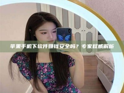 赵县苹果手机下软件赚钱安全吗？专家权威解析