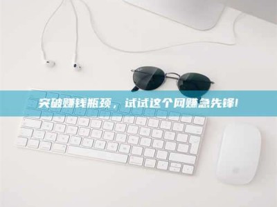 赵县突破赚钱瓶颈，试试这个网赚急先锋!