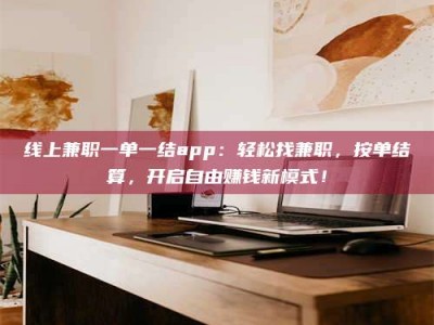 赵县线上兼职一单一结app：轻松找兼职，按单结算，开启自由赚钱新模式！