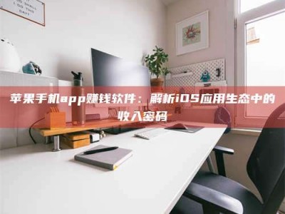 赵县苹果手机app赚钱软件：解析iOS应用生态中的收入密码