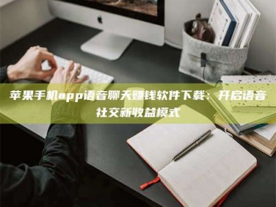 赵县苹果手机app语音聊天赚钱软件下载：开启语音社交新收益模式