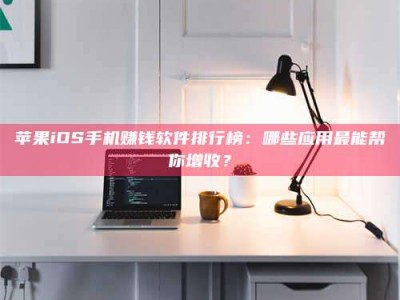 赵县苹果iOS手机赚钱软件排行榜：哪些应用最能帮你增收？
