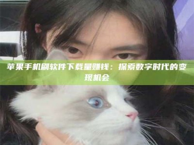 赵县苹果手机刷软件下载量赚钱：探索数字时代的变现机会