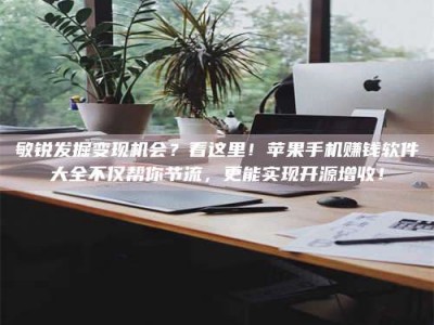 赵县敏锐发掘变现机会？看这里！苹果手机赚钱软件大全不仅帮你节流，更能实现开源增收！