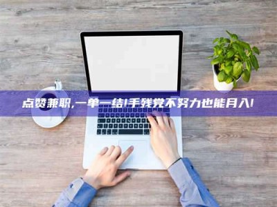 赵县点赞兼职,一单一结!手残党不努力也能月入!